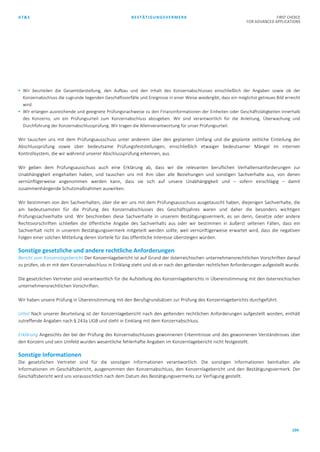 AT&S BESTÄTIGUNGSVERMERK FIRST CHOICE
FOR ADVANCED APPLICATIONS
104
 Wir beurteilen die Gesamtdarstellung, den Aufbau und den Inhalt des Konzernabschlusses einschließlich der Angaben sowie ob der
Konzernabschluss die zugrunde liegenden Geschäftsvorfälle und Ereignisse in einer Weise wiedergibt, dass ein möglichst getreues Bild erreicht
wird.
 Wir erlangen ausreichende und geeignete Prüfungsnachweise zu den Finanzinformationen der Einheiten oder Geschäftstätigkeiten innerhalb
des Konzerns, um ein Prüfungsurteil zum Konzernabschluss abzugeben. Wir sind verantwortlich für die Anleitung, Überwachung und
Durchführung der Konzernabschlussprüfung. Wir tragen die Alleinverantwortung für unser Prüfungsurteil.
Wir tauschen uns mit dem Prüfungsausschuss unter anderem über den geplanten Umfang und die geplante zeitliche Einteilung der
Abschlussprüfung sowie über bedeutsame Prüfungsfeststellungen, einschließlich etwaiger bedeutsamer Mängel im internen
Kontrollsystem, die wir während unserer Abschlussprüfung erkennen, aus.
Wir geben dem Prüfungsausschuss auch eine Erklärung ab, dass wir die relevanten beruflichen Verhaltensanforderungen zur
Unabhängigkeit eingehalten haben, und tauschen uns mit ihm über alle Beziehungen und sonstigen Sachverhalte aus, von denen
vernünftigerweise angenommen werden kann, dass sie sich auf unsere Unabhängigkeit und – sofern einschlägig – damit
zusammenhängende Schutzmaßnahmen auswirken.
Wir bestimmen von den Sachverhalten, über die wir uns mit dem Prüfungsausschuss ausgetauscht haben, diejenigen Sachverhalte, die
am bedeutsamsten für die Prüfung des Konzernabschlusses des Geschäftsjahres waren und daher die besonders wichtigen
Prüfungssachverhalte sind. Wir beschreiben diese Sachverhalte in unserem Bestätigungsvermerk, es sei denn, Gesetze oder andere
Rechtsvorschriften schließen die öffentliche Angabe des Sachverhalts aus oder wir bestimmen in äußerst seltenen Fällen, dass ein
Sachverhalt nicht in unserem Bestätigungsvermerk mitgeteilt werden sollte, weil vernünftigerweise erwartet wird, dass die negativen
Folgen einer solchen Mitteilung deren Vorteile für das öffentliche Interesse übersteigen würden.
Sonstige gesetzliche und andere rechtliche Anforderungen
Bericht zum Konzernlagebericht Der Konzernlagebericht ist auf Grund der österreichischen unternehmensrechtlichen Vorschriften darauf
zu prüfen, ob er mit dem Konzernabschluss in Einklang steht und ob er nach den geltenden rechtlichen Anforderungen aufgestellt wurde.
Die gesetzlichen Vertreter sind verantwortlich für die Aufstellung des Konzernlageberichts in Übereinstimmung mit den österreichischen
unternehmensrechtlichen Vorschriften.
Wir haben unsere Prüfung in Übereinstimmung mit den Berufsgrundsätzen zur Prüfung des Konzernlageberichts durchgeführt.
Urteil Nach unserer Beurteilung ist der Konzernlagebericht nach den geltenden rechtlichen Anforderungen aufgestellt worden, enthält
zutreffende Angaben nach § 243a UGB und steht in Einklang mit dem Konzernabschluss.
Erklärung Angesichts der bei der Prüfung des Konzernabschlusses gewonnenen Erkenntnisse und des gewonnenen Verständnisses über
den Konzern und sein Umfeld wurden wesentliche fehlerhafte Angaben im Konzernlagebericht nicht festgestellt.
Sonstige Informationen
Die gesetzlichen Vertreter sind für die sonstigen Informationen verantwortlich. Die sonstigen Informationen beinhalten alle
Informationen im Geschäftsbericht, ausgenommen den Konzernabschluss, den Konzernlagebericht und den Bestätigungsvermerk. Der
Geschäftsbericht wird uns voraussichtlich nach dem Datum des Bestätigungsvermerks zur Verfügung gestellt.
 