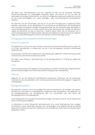 AT&S BESTÄTIGUNGSVERMERK FIRST CHOICE
FOR ADVANCED APPLICATIONS
156
Wir geben dem Prüfungsausschuss auch eine Erklärung ab, dass wir die relevanten beruflichen
Verhaltensanforderungen zur Unabhängigkeit eingehalten haben, und tauschen uns mit ihm über alle
Beziehungen und sonstigen Sachverhalte aus, von denen vernünftigerweise angenommen werden kann, dass sie
sich auf unsere Unabhängigkeit und – sofern einschlägig – damit zusammenhängende Schutzmaßnahmen
auswirken.
Wir bestimmen von den Sachverhalten, über die wir uns mit dem Prüfungsausschuss ausgetauscht haben,
diejenigen Sachverhalte, die am bedeutsamsten für die Prüfung des Jahresabschlusses des Geschäftsjahres
waren und daher die besonders wichtigen Prüfungssachverhalte sind. Wir beschreiben diese Sachverhalte in
unserem Bestätigungsvermerk, es sei denn, Gesetze oder andere Rechtsvorschriften schließen die öffentliche
Angabe des Sachverhalts aus oder wir bestimmen in äußerst seltenen Fällen, dass ein Sachverhalt nicht in
unserem Bestätigungsvermerk mitgeteilt werden sollte, weil vernünftigerweise erwartet wird, dass die negativen
Folgen einer solchen Mitteilung deren Vorteile für das öffentliche Interesse übersteigen würden.
Sonstige gesetzliche und andere rechtliche Anforderungen
Bericht zum Lagebericht
Der Lagebericht ist auf Grund der österreichischen unternehmensrechtlichen Vorschriften darauf zu prüfen, ob
er mit dem Jahresabschluss in Einklang steht und ob er nach den geltenden rechtlichen Anforderungen
aufgestellt wurde.
Die gesetzlichen Vertreter sind verantwortlich für die Aufstellung des Lageberichts in Übereinstimmung mit den
österreichischen unternehmensrechtlichen Vorschriften.
Wir haben unsere Prüfung in Übereinstimmung mit den Berufsgrundsätzen zur Prüfung des Lageberichts
durchgeführt.
Urteil
Nach unserer Beurteilung ist der Lagebericht nach den geltenden rechtlichen Anforderungen aufgestellt worden,
enthält zutreffende Angaben nach § 243a UGB und steht in Einklang mit dem Jahresabschluss.
Erklärung
Angesichts der bei der Prüfung des Jahresabschlusses gewonnenen Erkenntnisse und des gewonnenen
Verständnisses über die Gesellschaft und ihr Umfeld wurden wesentliche fehlerhafte Angaben im Lagebericht
nicht festgestellt.
Sonstige Informationen
Die gesetzlichen Vertreter sind für die sonstigen Informationen verantwortlich. Die sonstigen Informationen
beinhalten alle Informationen im Geschäftsbericht, ausgenommen den Jahresabschluss, den Lagebericht und
den Bestätigungsvermerk. Der Geschäftsbericht wird uns voraussichtlich nach dem Datum des
Bestätigungsvermerks zur Verfügung gestellt.
Unser Prüfungsurteil zum Jahresabschluss deckt diese sonstigen Informationen nicht ab, und wir werden keine
Art der Zusicherung darauf abgeben.
In Verbindung mit unserer Prüfung des Jahresabschlusses ist es unsere Verantwortung, diese sonstigen
Informationen zu lesen, sobald diese vorhanden sind, und abzuwägen, ob sie angesichts des bei der Prüfung
gewonnenen Verständnisses wesentlich in Widerspruch zum Jahresabschluss stehen oder sonst wesentlich falsch
dargestellt erscheinen.
 