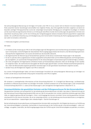 AT&S BESTÄTIGUNGSVERMERK FIRST CHOICE
FOR ADVANCED APPLICATIONS
108
Die (zeitraumbezogene) Bilanzierung von Verträgen mit Kunden unter IFRS 15 ist aus unserer Sicht ein Bereich mit einem bedeutsamen
Risiko wesentlich falscher Darstellungen (einschließlich des möglichen Risikos, dass Führungskräfte Kontrollen umgehen) und damit ein
besonders wichtiger Prüfungssachverhalt, da bei der notwendigen konzernweiten Würdigung von vertraglichen Grundlagen im Hinblick
auf die neuen bilanzierungsrelevanten Kriterien zur Ermittlung der betroffenen Kunden die Einschätzungen der gesetzlichen Vertreter eine
wesentliche Auswirkung haben und für die Ermittlung des Fertigstellungsgrads teilweise komplexe Berechnungsverfahren angewendet
werden. Die zutreffende Erlöserfassung und Erlösabgrenzung unter konzernweiter Anwendung des Rechnungslegungsstandards IFRS 15
war zudem als komplex zu betrachten.
 Prüferisches Vorgehen und Erkenntnisse
Wir haben:
 im Hinblick auf die Umsetzung von IFRS 15 die Schlussfolgerungen des Managements durch die Beurteilung verschiedener Vertragsana-
lysen in Stichproben und die Richtigkeit der überarbeiteten Rechnungslegungsgrundsätze des Konzerns unter Berücksichtigung der bran-
chenspezifischen Gegebenheiten und unseres Verständnisses des Geschäfts überprüft,
 die Angemessenheit der Bilanzierung auf Stichprobenbasis getestet und die daraus resultierenden Anpassungen in der überprüft,
 für die im Laufe des Jahres ausgewiesenen Umsätze ausgewählte Schlüsselkontrollen auf ihre Effektivität getestet und Prüfungshandlun-
gen durchgeführt, um ausreichende Prüfungsnachweise für die zeitraumbezogene Umsatzrealisierung für Kundenverträge zu erhalten,
 die in den vertraglichen Vermögenswerten enthaltenen Kosten auf Stichprobenbasis überprüft, indem wir die Beträge mit den Quellda-
ten verglichen haben, die mathematische Genauigkeit der Berechnungen geprüft haben und deren Wiederverwertbarkeit getestet ha-
ben, indem die Nettoveräußerungswerte gemäß den Vereinbarungen mit den geschätzten Gesamtkosten verglichen wurden,
 darüber hinaus die Richtigkeit der Angaben nach IFRS 15 überprüft.
Aus unseren Prüfungshandlungen haben sich keine Einwendungen hinsichtlich der zeitraumbezogenen Bilanzierung von Verträgen mit
Kunden und der daraus resultierenden Erfassung der Umsatzerlöse unter IFRS 15 ergeben.
 Verweis auf weitergehende Informationen
Wir verweisen zu weitergehenden Informationen auf den Konzernhang Abschnitt I. B. d. bezüglich der Bilanzierungs- und Bewertungs-
grundsätze zur Bilanzierung von Erlösen aus Verträgen mit Kunden. Zusätzlich verweisen wir auf die Erläuterungen zu den Umsatzerlösen
im Konzernanhang Abschnitt III. 1. sowie auf die Erläuterungen zu den vertraglichen Vermögenswerten in Abschnitt IV. 11.
Verantwortlichkeiten der gesetzlichen Vertreter und des Prüfungsausschusses für den Konzernabschluss
Die gesetzlichen Vertreter sind verantwortlich für die Aufstellung des Konzernabschlusses und dafür, dass dieser in Übereinstimmung mit
den International Financial Reporting Standards (IFRS), wie sie in der EU anzuwenden sind, und den zusätzlichen Anforderungen des § 245a
UGB, ein möglichst getreues Bild der Vermögens-, Finanz- und Ertragslage des Konzerns vermittelt. Ferner sind die gesetzlichen Vertreter
verantwortlich für die internen Kontrollen, die sie als notwendig erachten, um die Aufstellung eines Konzernabschlusses zu ermöglichen,
der frei von wesentlichen – beabsichtigten oder unbeabsichtigten – falschen Darstellungen ist.
Bei der Aufstellung des Konzernabschlusses sind die gesetzlichen Vertreter dafür verantwortlich, die Fähigkeit des Konzerns zur Fortführung
der Unternehmenstätigkeit zu beurteilen, Sachverhalte im Zusammenhang mit der Fortführung der Unternehmenstätigkeit – sofern ein-
schlägig – anzugeben, sowie dafür, den Rechnungslegungsgrundsatz der Fortführung der Unternehmenstätigkeit anzuwenden, es sei denn,
 