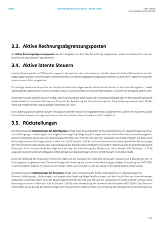 AT&S JAHRESABSCHLUSS ZUM 31. MÄRZ 2020 FIRST CHOICE
FOR ADVANCED APPLICATIONS
119
3.3. Aktive Rechnungsabgrenzungsposten
Als Aktive Rechnungsabgrenzungsposten werden Ausgaben vor dem Abschlussstichtag ausgewiesen, soweit sie Aufwand für eine be-
stimmte Zeit nach diesem Tage darstellen.
3.4. Aktive latente Steuern
Latente Steuern werden auf Differenzen angesetzt, die zwischen den unternehmens- und den steuerrechtlichen Wertansätzen von Ver-
mögensgegenständen, Rückstellungen, Verbindlichkeiten und Rechnungsabgrenzungsposten bestehen und die sich in späteren Geschäfts-
jahren voraussichtlich ausgleichen.
Für künftige steuerliche Ansprüche aus steuerlichen Verlustvorträgen werden aktive latente Steuern in dem Ausmaß angesetzt, soweit
überzeugende substanzielle Hinweise vorliegen, dass ein ausreichendes zu versteuerndes Ergebnis in Zukunft zur Verfügung stehen wird.
Die Berechnung der latenten Steuern erfolgt unter Anwendung des Steuersatzes, der am Bilanzstichtag gilt oder im Wesentlichen gesetzlich
verabschiedet ist und dessen Geltung zum Zeitpunkt der Realisierung der Steuerentlastung bzw. Steuerbelastung erwartet wird. Die Be-
rechnung erfolgt mit dem aktuell gültigen Steuersatz von 25 %.
Eine Saldierung aktiver latenter Steuern mit passiven latenten Steuern wird gegebenenfalls vorgenommen, soweit eine Aufrechnung der
tatsächlichen Steuererstattungsansprüche mit den tatsächlichen Steuerschulden rechtlich möglich ist.
3.5. Rückstellungen
Die Berechnung der Rückstellungen für Abfertigungen erfolgt unter Anwendung der AFRAC-Stellungnahme 27 „Rückstellungen für Pensi-
ons-, Abfertigungs-, Jubiläumsgeld- und vergleichbare langfristig fällige Verpflichtungen nach den Vorschriften des Unternehmensgesetz-
buches“ (Dezember 2019) nach den Bewertungsvorschriften der IFRS (IAS 19) nach der „projected unit credit method“ auf Basis eines
Rechnungszinssatzes (Stichtagszinssatz) in Höhe von 1,60 % (Vorjahr: 1,60 %) und eines Pensionseintrittsalters gemäß den Bestimmungen
der Pensionsreform 2003 sowie unter Zugrundelegung der biometrischen Richttafeln AVÖ 2018-P. Weiters wurde die betriebsindividuelle
Fluktuation durch entsprechende Abschläge berücksichtigt. Als Valorisierung des Gehalts bzw. Lohns wurden 3,00 % (Vorjahr: 2,70 %)
angesetzt. Die Defined Benefit Obligation (DBO) beträgt zum Bilanzstichtag € 25.533.427,98 (Vorjahr: € 24.300.231,68).
Durch die Änderung der finanziellen Annahmen ergibt sich ein Aufwand von € 842.991,12 (Vorjahr: Aufwand von € 856.252,94), der im
Finanzergebnis ausgewiesen wird. Die Auswirkungen der Änderung der biometrischen Rechnungsgrundlagen (Umstellung von AVÖ 2008-
P auf AVÖ 2018-P) ergaben im Vorjahr einen Ertrag in Höhe von € 412.421,37, der zur Gänze im Periodenergebnis erfasst wurde.
Die Berechnung der Rückstellungen für Pensionen erfolgt unter Anwendung der AFRAC-Stellungnahme 27 „Rückstellungen für
Pensions-, Abfertigungs-, Jubiläumsgeld- und vergleichbare langfristig fällige Verpflichtungen nach den Vorschriften des Unternehmensge-
setzbuches“ (Dezember 2019) nach den Bewertungsvorschriften der IFRS (IAS 19) nach der „projected unit credit method“ auf Basis eines
Rechnungszinssatzes in Höhe von 1,80 % (Vorjahr: 1,80 %) unter Verwendung der biometrischen Richttafeln AVÖ 2018-P. Das Pensions-
eintrittsalter wurde gemäß den Bestimmungen der Pensionsreform 2003 ermittelt. Die Anhebung der Altersgrenze für die Alterspension
 