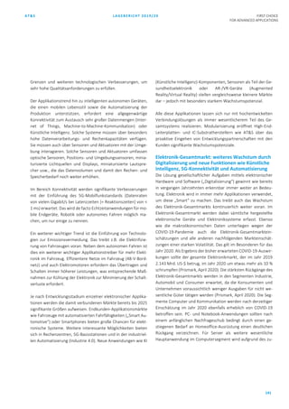 AT&S LAGEBERICHT 2019/20 FIRST CHOICE
FOR ADVANCED APPLICATIONS
141
Grenzen und weiteren technologischen Verbesserungen, um
sehr hohe Qualitätsanforderungen zu erfüllen.
Der Applikationstrend hin zu intelligenten autonomen Geräten,
die einen mobilen Lebensstil sowie die Automatisierung der
Produktion unterstützen, erfordert eine allgegenwärtige
Konnektivität zum Austausch sehr großer Datenmengen (Inter-
net of Things, Machine-to-Machine-Kommunikation) oder
Künstliche Intelligenz. Solche Systeme müssen über besonders
hohe Datenverarbeitungs- und Rechenkapazitäten verfügen.
Sie müssen auch über Sensoren und Aktuatoren mit der Umge-
bung interagieren. Solche Sensoren und Aktuatoren umfassen
optische Sensoren, Positions- und Umgebungssensoren, minia-
turisierte Lichtquellen und Displays, miniaturisierte Lautspre-
cher usw., die das Datenvolumen und damit den Rechen- und
Speicherbedarf noch weiter erhöhen.
Im Bereich Konnektivität werden signifikante Verbesserungen
mit der Einführung des 5G-Mobilfunkstandards (Datenraten
von vielen Gigabit/s bei Latenzzeiten [= Reaktionszeiten] von <
1 ms) erwartet. Das wird de facto Echtzeitanwendungen für mo-
bile Endgeräte, Robotik oder autonomes Fahren möglich ma-
chen, um nur einige zu nennen.
Ein weiterer wichtiger Trend ist die Einführung von Technolo-
gien zur Emissionsvermeidung. Das treibt z.B. die Elektrifizie-
rung von Fahrzeugen voran. Neben dem autonomen Fahren ist
dies ein weiterer wichtiger Applikationstreiber für mehr Elekt-
ronik im Fahrzeug. Effizientere Netze im Fahrzeug (48-V-Bord-
netz) und auch Elektromotoren erfordern das Übertragen und
Schalten immer höherer Leistungen, was entsprechende Maß-
nahmen zur Kühlung der Elektronik zur Minimierung der Schalt-
verluste erfordert.
Je nach Entwicklungsstadium einzelner elektronischer Applika-
tionen werden die damit verbundenen Märkte bereits bis 2025
signifikante Größen aufweisen. Endkunden-Applikationsmärkte
wie Fahrzeuge mit automatisierten Fahrfähigkeiten („Smart Au-
tomotive“) oder Smartphones bieten große Chancen für elekt-
ronische Systeme. Weitere interessante Möglichkeiten bieten
sich in Rechenzentren, 5G-Basisstationen und in der industriel-
len Automatisierung (Industrie 4.0). Neue Anwendungen wie KI
(Künstliche Intelligenz)-Komponenten, Sensoren als Teil der Ge-
sundheitselektronik oder AR-/VR-Geräte (Augmented
Reality/Virtual Reality) stellen vergleichsweise kleinere Märkte
dar – jedoch mit besonders starkem Wachstumspotenzial.
Alle diese Applikationen lassen sich nur mit hochentwickelten
Verbindungslösungen als immer wesentlicherem Teil des Ge-
samtsystems realisieren. Modularisierung eröffnet High-End-
Leiterplatten- und IC-Substratherstellern wie AT&S über das
proaktive Eingehen von Entwicklungspartnerschaften mit den
Kunden signifikante Wachstumspotenziale.
Elektronik-Gesamtmarkt: weiteres Wachstum durch
Digitalisierung und neue Funktionen wie Künstliche
Intelligenz, 5G-Konnektivität und Automatisierung
Die Lösung gesellschaftlicher Aufgaben mittels elektronischer
Hardware und Software („Digitalisierung“) gewinnt wie bereits
in vergangen Jahrzehnten erkennbar immer weiter an Bedeu-
tung. Elektronik wird in immer mehr Applikationen verwendet,
um diese „Smart“ zu machen. Das treibt auch das Wachstum
des Elektronik-Gesamtmarkts kontinuierlich weiter voran. Im
Elektronik-Gesamtmarkt werden dabei sämtliche hergestellte
elektronische Geräte und Elektroniksysteme erfasst. Ebenso
wie die makroökonomischen Daten unterliegen wegen der
COVID-19-Pandemie auch die Elektronik-Gesamtmarktein-
schätzungen und alle anderen nachfolgenden Markteinschät-
zungen einer starken Volatilität. Das gilt im Besonderen für das
Jahr 2020. Als Ergebnis der bisher erwarteten COVID-19-Auswir-
kungen sollte der gesamte Elektronikmarkt, der im Jahr 2019
2.143 Mrd. US-$ betrug, im Jahr 2020 um etwas mehr als 10 %
schrumpfen (Prismark, April 2020). Die stärksten Rückgänge des
Elektronik-Gesamtmarkts werden in den Segmenten Industrie,
Automobil und Consumer erwartet, da die Konsumenten und
Unternehmen voraussichtlich weniger Ausgaben für nicht we-
sentliche Güter tätigen werden (Prismark, April 2020). Die Seg-
mente Computer und Kommunikation werden nach derzeitiger
Einschätzung im Jahr 2020 ebenfalls erheblich von COVID-19
betroffen sein. PC- und Notebook-Anwendungen sollten nach
einem anfänglichen Nachfrageschub bedingt durch einen ge-
stiegenen Bedarf an Homeoffice-Ausrüstung einen deutlichen
Rückgang verzeichnen. Für Server als weitere wesentliche
Hauptanwendung im Computersegment wird aufgrund des zu-
 
