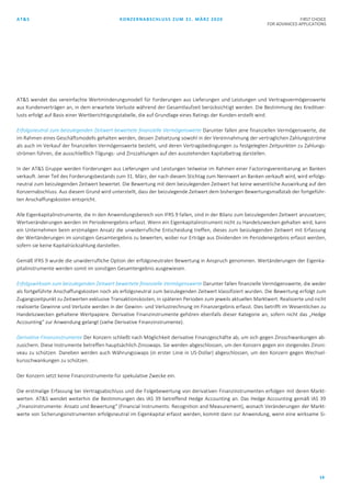 AT&S KONZERNABSCHLUSS ZUM 31. MÄRZ 2020 FIRST CHOICE
FOR ADVANCED APPLICATIONS
14
AT&S wendet das vereinfachte Wertminderungsmodell für Forderungen aus Lieferungen und Leistungen und Vertragsvermögenswerte
aus Kundenverträgen an, in dem erwartete Verluste während der Gesamtlaufzeit berücksichtigt werden. Die Bestimmung des Kreditver-
lusts erfolgt auf Basis einer Wertberichtigungstabelle, die auf Grundlage eines Ratings der Kunden erstellt wird.
Erfolgsneutral zum beizulegenden Zeitwert bewertete finanzielle Vermögenswerte Darunter fallen jene finanziellen Vermögenswerte, die
im Rahmen eines Geschäftsmodells gehalten werden, dessen Zielsetzung sowohl in der Vereinnahmung der vertraglichen Zahlungsströme
als auch im Verkauf der finanziellen Vermögenswerte besteht, und deren Vertragsbedingungen zu festgelegten Zeitpunkten zu Zahlungs-
strömen führen, die ausschließlich Tilgungs- und Zinszahlungen auf den ausstehenden Kapitalbetrag darstellen.
In der AT&S Gruppe werden Forderungen aus Lieferungen und Leistungen teilweise im Rahmen einer Factoringvereinbarung an Banken
verkauft. Jener Teil des Forderungsbestands zum 31. März, der nach diesem Stichtag zum Nennwert an Banken verkauft wird, wird erfolgs-
neutral zum beizulegenden Zeitwert bewertet. Die Bewertung mit dem beizulegenden Zeitwert hat keine wesentliche Auswirkung auf den
Konzernabschluss. Aus diesem Grund wird unterstellt, dass der beizulegende Zeitwert dem bisherigen Bewertungsmaßstab der fortgeführ-
ten Anschaffungskosten entspricht.
Alle Eigenkapitalinstrumente, die in den Anwendungsbereich von IFRS 9 fallen, sind in der Bilanz zum beizulegenden Zeitwert anzusetzen;
Wertveränderungen werden im Periodenergebnis erfasst. Wenn ein Eigenkapitalinstrument nicht zu Handelszwecken gehalten wird, kann
ein Unternehmen beim erstmaligen Ansatz die unwiderrufliche Entscheidung treffen, dieses zum beizulegenden Zeitwert mit Erfassung
der Wertänderungen im sonstigen Gesamtergebnis zu bewerten, wobei nur Erträge aus Dividenden im Periodenergebnis erfasst werden,
sofern sie keine Kapitalrückzahlung darstellen.
Gemäß IFRS 9 wurde die unwiderrufliche Option der erfolgsneutralen Bewertung in Anspruch genommen. Wertänderungen der Eigenka-
pitalinstrumente werden somit im sonstigen Gesamtergebnis ausgewiesen.
Erfolgswirksam zum beizulegenden Zeitwert bewertete finanzielle Vermögenswerte Darunter fallen finanzielle Vermögenswerte, die weder
als fortgeführte Anschaffungskosten noch als erfolgsneutral zum beizulegenden Zeitwert klassifiziert wurden. Die Bewertung erfolgt zum
Zugangszeitpunkt zu Zeitwerten exklusive Transaktionskosten, in späteren Perioden zum jeweils aktuellen Marktwert. Realisierte und nicht
realisierte Gewinne und Verluste werden in der Gewinn- und Verlustrechnung im Finanzergebnis erfasst. Dies betrifft im Wesentlichen zu
Handelszwecken gehaltene Wertpapiere. Derivative Finanzinstrumente gehören ebenfalls dieser Kategorie an, sofern nicht das „Hedge
Accounting“ zur Anwendung gelangt (siehe Derivative Finanzinstrumente).
Derivative Finanzinstrumente Der Konzern schließt nach Möglichkeit derivative Finanzgeschäfte ab, um sich gegen Zinsschwankungen ab-
zusichern. Diese Instrumente betreffen hauptsächlich Zinsswaps. Sie werden abgeschlossen, um den Konzern gegen ein steigendes Zinsni-
veau zu schützen. Daneben werden auch Währungsswaps (in erster Linie in US-Dollar) abgeschlossen, um den Konzern gegen Wechsel-
kursschwankungen zu schützen.
Der Konzern setzt keine Finanzinstrumente für spekulative Zwecke ein.
Die erstmalige Erfassung bei Vertragsabschluss und die Folgebewertung von derivativen Finanzinstrumenten erfolgen mit deren Markt-
werten. AT&S wendet weiterhin die Bestimmungen des IAS 39 betreffend Hedge Accounting an. Das Hedge Accounting gemäß IAS 39
„Finanzinstrumente: Ansatz und Bewertung“ (Financial Instruments: Recognition and Measurement), wonach Veränderungen der Markt-
werte von Sicherungsinstrumenten erfolgsneutral im Eigenkapital erfasst werden, kommt dann zur Anwendung, wenn eine wirksame Si-
 