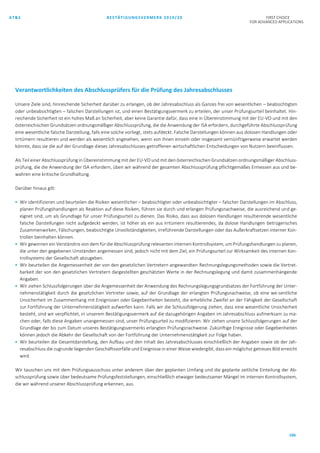 AT&S BESTÄTIGUNGSVERMERK 2019/20 FIRST CHOICE
FOR ADVANCED APPLICATIONS
166
Verantwortlichkeiten des Abschlussprüfers für die Prüfung des Jahresabschlusses
Unsere Ziele sind, hinreichende Sicherheit darüber zu erlangen, ob der Jahresabschluss als Ganzes frei von wesentlichen – beabsichtigten
oder unbeabsichtigten – falschen Darstellungen ist, und einen Bestätigungsvermerk zu erteilen, der unser Prüfungsurteil beinhaltet. Hin-
reichende Sicherheit ist ein hohes Maß an Sicherheit, aber keine Garantie dafür, dass eine in Übereinstimmung mit der EU-VO und mit den
österreichischen Grundsätzen ordnungsmäßiger Abschlussprüfung, die die Anwendung der ISA erfordern, durchgeführte Abschlussprüfung
eine wesentliche falsche Darstellung, falls eine solche vorliegt, stets aufdeckt. Falsche Darstellungen können aus dolosen Handlungen oder
Irrtümern resultieren und werden als wesentlich angesehen, wenn von ihnen einzeln oder insgesamt vernünftigerweise erwartet werden
könnte, dass sie die auf der Grundlage dieses Jahresabschlusses getroffenen wirtschaftlichen Entscheidungen von Nutzern beeinflussen.
Als Teil einer Abschlussprüfung in Übereinstimmung mit der EU-VO und mit den österreichischen Grundsätzen ordnungsmäßiger Abschluss-
prüfung, die die Anwendung der ISA erfordern, üben wir während der gesamten Abschlussprüfung pflichtgemäßes Ermessen aus und be-
wahren eine kritische Grundhaltung.
Darüber hinaus gilt:
 Wir identifizieren und beurteilen die Risiken wesentlicher – beabsichtigter oder unbeabsichtigter – falscher Darstellungen im Abschluss,
planen Prüfungshandlungen als Reaktion auf diese Risiken, führen sie durch und erlangen Prüfungsnachweise, die ausreichend und ge-
eignet sind, um als Grundlage für unser Prüfungsurteil zu dienen. Das Risiko, dass aus dolosen Handlungen resultierende wesentliche
falsche Darstellungen nicht aufgedeckt werden, ist höher als ein aus Irrtümern resultierendes, da dolose Handlungen betrügerisches
Zusammenwirken, Fälschungen, beabsichtigte Unvollständigkeiten, irreführende Darstellungen oder das Außerkraftsetzen interner Kon-
trollen beinhalten können.
 Wir gewinnen ein Verständnis von dem für die Abschlussprüfung relevanten internen Kontrollsystem, um Prüfungshandlungen zu planen,
die unter den gegebenen Umständen angemessen sind, jedoch nicht mit dem Ziel, ein Prüfungsurteil zur Wirksamkeit des internen Kon-
trollsystems der Gesellschaft abzugeben.
 Wir beurteilen die Angemessenheit der von den gesetzlichen Vertretern angewandten Rechnungslegungsmethoden sowie die Vertret-
barkeit der von den gesetzlichen Vertretern dargestellten geschätzten Werte in der Rechnungslegung und damit zusammenhängende
Angaben.
 Wir ziehen Schlussfolgerungen über die Angemessenheit der Anwendung des Rechnungslegungsgrundsatzes der Fortführung der Unter-
nehmenstätigkeit durch die gesetzlichen Vertreter sowie, auf der Grundlage der erlangten Prüfungsnachweise, ob eine we-sentliche
Unsicherheit im Zusammenhang mit Ereignissen oder Gegebenheiten besteht, die erhebliche Zweifel an der Fähigkeit der Gesellschaft
zur Fortführung der Unternehmenstätigkeit aufwerfen kann. Falls wir die Schlussfolgerung ziehen, dass eine wesentliche Unsicherheit
besteht, sind wir verpflichtet, in unserem Bestätigungsvermerk auf die dazugehörigen Angaben im Jahresabschluss aufmerksam zu ma-
chen oder, falls diese Angaben unangemessen sind, unser Prüfungsurteil zu modifizieren. Wir ziehen unsere Schlussfolgerungen auf der
Grundlage der bis zum Datum unseres Bestätigungsvermerks erlangten Prüfungsnachweise. Zukünftige Ereignisse oder Gegebenheiten
können jedoch die Abkehr der Gesellschaft von der Fortführung der Unternehmenstätigkeit zur Folge haben.
 Wir beurteilen die Gesamtdarstellung, den Aufbau und den Inhalt des Jahresabschlusses einschließlich der Angaben sowie ob der Jah-
resabschluss die zugrunde liegenden Geschäftsvorfälle und Ereignisse in einer Weise wiedergibt, dass ein möglichst getreues Bild erreicht
wird.
Wir tauschen uns mit dem Prüfungsausschuss unter anderem über den geplanten Umfang und die geplante zeitliche Einteilung der Ab-
schlussprüfung sowie über bedeutsame Prüfungsfeststellungen, einschließlich etwaiger bedeutsamer Mängel im internen Kontrollsystem,
die wir während unserer Abschlussprüfung erkennen, aus.
 