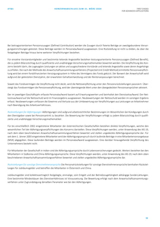 AT&S KONZERNABSCHLUSS ZUM 31. MÄRZ 2020 FIRST CHOICE
FOR ADVANCED APPLICATIONS
16
Bei beitragsorientierten Pensionszusagen (Defined Contribution) werden die Zusagen durch fixierte Beträge an zweckgebundene Versor-
gungseinrichtungen geleistet. Diese Beiträge werden im Personalaufwand ausgewiesen. Eine Rückstellung ist nicht zu bilden, da über die
festgelegten Beträge hinaus keine weiteren Verpflichtungen bestehen.
Für einzelne Vorstandsmitglieder und bestimmte leitende Angestellte bestehen leistungsorientierte Pensionszusagen (Defined Benefit),
die zu jedem Bilanzstichtag durch qualifizierte und unabhängige Versicherungsmathematiker bewertet werden. Die Verpflichtung des Kon-
zerns besteht darin, die zugesagten Leistungen an aktive und ausgeschiedene Vorstände und leitende Angestellte sowie deren Angehörige
zu erfüllen. Die nach der Methode des Anwartschaftsansammlungsverfahrens (Projected Unit Credit Method) ermittelte Pensionsverpflich-
tung wird bei einem fondsfinanzierten Versorgungssystem in Höhe des Vermögens des Fonds gekürzt. Der Barwert der Anwartschaft wird
aufgrund der geleisteten Dienstjahre, der erwarteten Gehaltsentwicklung und der Rentenanpassungen berechnet.
Soweit das Fondsvermögen die Verpflichtung nicht deckt, wird die Nettoverpflichtung unter den Pensionsrückstellungen passiviert. Über-
steigt das Fondsvermögen die Pensionsverpflichtung, wird der übersteigende Wert unter den übergedeckten Pensionsansprüchen aktiviert.
Der im jeweiligen Geschäftsjahr erfasste Personalaufwand basiert auf Erwartungswerten und beinhaltet den Dienstzeitaufwand. Der Net-
tozinsaufwand auf die Nettoschuld wird im Finanzergebnis ausgewiesen. Neubewertungen der Nettoschuld werden im sonstigen Ergebnis
erfasst. Neubewertungen umfassen die Gewinne und Verluste aus der Umbewertung von Verpflichtungen aus Leistungen an Arbeitnehmer
nach Beendigung des Arbeitsverhältnisses.
Rückstellungen für Abfertigungen Abfertigungen sind aufgrund arbeitsrechtlicher Bestimmungen im Wesentlichen bei Kündigungen durch
den Dienstgeber sowie bei Pensionsantritt zu bezahlen. Die Bewertung der Verpflichtungen erfolgt zu jedem Bilanzstichtag durch qualifi-
zierte und unabhängige Versicherungsmathematiker.
Für bis einschließlich 2002 eingetretene Mitarbeiter der österreichischen Gesellschaften bestehen direkte Verpflichtungen, welche den
wesentlichen Teil der Abfertigungsverpflichtungen des Konzerns darstellen. Diese Verpflichtungen werden, unter Anwendung des IAS 19,
nach dem oben beschriebenen Anwartschaftsansammlungsverfahren bewertet und stellen ungedeckte Abfertigungsansprüche dar. Für
seit dem 1. Jänner 2003 eingetretene Mitarbeiter wird der Abfertigungsanspruch durch laufende Beiträge in eine Mitarbeitervorsorgekasse
(MVK) abgegolten. Diese laufenden Beiträge werden im Personalaufwand ausgewiesen. Eine darüber hinausgehende Verpflichtung des
Unternehmens besteht nicht.
Für Mitarbeiter der Gesellschaft in Indien sind die Abfertigungsansprüche durch Lebensversicherungen gedeckt. Weiters bestehen bei den
Mitarbeitern in Südkorea und China Abfertigungsansprüche. Diese Verpflichtungen werden, unter Anwendung des IAS 19, nach dem oben
beschriebenen Anwartschaftsansammlungsverfahren bewertet und stellen ungedeckte Abfertigungsansprüche dar.
Rückstellungen für sonstige Dienstnehmeransprüche Die Personalrückstellungen für sonstige Dienstnehmeransprüche beinhalten Rückstel-
lungen für Jubiläumsgelder und betreffen die Mitarbeiter in Österreich und China.
Jubiläumsgelder sind kollektivvertraglich festgelegte, einmalige, vom Entgelt und der Betriebszugehörigkeit abhängige Sonderzahlungen.
Eine bestimmte Mindestdauer des Dienstverhältnisses ist Voraussetzung. Die Bewertung erfolgt nach dem Anwartschaftsansammlungs-
verfahren unter Zugrundelegung derselben Parameter wie bei den Abfertigungen.
 