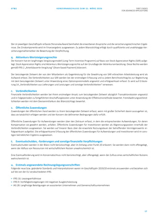 AT&S KONZERNABSCHLUSS ZUM 31. MÄRZ 2020 FIRST CHOICE
FOR ADVANCED APPLICATIONS
17
Der im jeweiligen Geschäftsjahr erfasste Personalaufwand beinhaltet die erworbenen Ansprüche und die versicherungstechnischen Ergeb-
nisse. Die Zinskomponente wird im Finanzergebnis ausgewiesen. Zu jedem Bilanzstichtag erfolgt durch qualifizierte und unabhängige Ver-
sicherungsmathematiker die Bewertung der Verpflichtung.
q. Aktienkurs-Wertsteigerungsrechte
Der Konzern hat ein langfristiges Vergütungsmodell (Long-Term-Incentive-Programm) auf Basis von Stock Appreciation Rights (SAR) aufge-
legt. Stock Appreciation Rights sind Aktienkurs-Wertsteigerungsrechte auf der Grundlage der Aktienkursentwicklung. Diese Rechte werden
gemäß IFRS 2 „Anteilsbasierte Vergütung“ (Share-based Payment) bilanziert.
Der beizulegende Zeitwert der von den Mitarbeitern als Gegenleistung für die Gewährung von SAR erbrachten Arbeitsleistung wird als
Aufwand erfasst. Die Verbindlichkeiten aus SAR werden bei der erstmaligen Erfassung und zu jedem Berichtsstichtag bis zur Begleichung
mit dem beizulegenden Zeitwert unter Anwendung eines Optionspreismodells angesetzt und erfolgswirksam erfasst. Es wird auf Erläute-
rung 14 „Verbindlichkeiten aus Lieferungen und Leistungen und sonstige Verbindlichkeiten“ verwiesen.
r. Verbindlichkeiten
Finanzielle Verbindlichkeiten werden bei ihrem erstmaligen Ansatz zum beizulegenden Zeitwert abzüglich Transaktionskosten angesetzt
und in Folgeperioden zu fortgeführten Anschaffungskosten unter Anwendung der Effektivzinsmethode bewertet. Fremdwährungsverbind-
lichkeiten werden mit dem Devisenmittelkurs des Bilanzstichtags bewertet.
s. Öffentliche Zuwendungen
Zuwendungen der öffentlichen Hand werden zu ihrem beizulegenden Zeitwert erfasst, wenn mit großer Sicherheit davon auszugehen ist,
dass sie tatsächlich erfolgen werden und der Konzern die definierten Bedingungen dafür erfüllt.
Öffentliche Zuwendungen für Aufwendungen werden über den Zeitraum erfasst, in dem die entsprechenden Aufwendungen, für deren
Kompensation sie gewährt werden, anfallen. Öffentliche Zuwendungen für Investitionen werden als Abgrenzungsposten innerhalb der
Verbindlichkeiten ausgewiesen. Sie werden auf linearer Basis über die erwartete Nutzungsdauer der betreffenden Vermögenswerte er-
folgswirksam aufgelöst. Die erfolgswirksame Erfassung der öffentlichen Zuwendungen für Aufwendungen und Investitionen wird im sons-
tigen betrieblichen Ergebnis ausgewiesen.
t. Eventualschulden, -forderungen und sonstige finanzielle Verpflichtungen
Eventualschulden werden in der Bilanz nicht berücksichtigt, aber im Anhang unter Punkt 20 erläutert. Sie werden dann nicht offengelegt,
wenn der Abfluss von Ressourcen mit wirtschaftlichem Nutzen unwahrscheinlich ist.
Eine Eventualforderung wird im Konzernabschluss nicht berücksichtigt, aber offengelegt, wenn der Zufluss eines wirtschaftlichen Nutzens
wahrscheinlich ist.
u. Erstmals angewendete Rechnungslegungsvorschriften
Folgende neue bzw. geänderte Standards und Interpretationen waren im Geschäftsjahr 2019/20 erstmals anzuwenden und beziehen sich
auf die von der EU verabschiedeten IFRS.
 IFRS 16: Leasingverhältnisse
 IFRS 9: Vorfälligkeitsregelungen mit negativer Ausgleichsleistung
 IAS 28: Langfristige Beteiligungen an assoziierten Unternehmen und Gemeinschaftsunternehmen
 