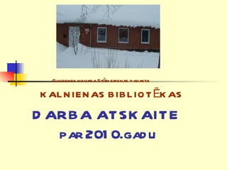 Gulbenes novada Stāmerienas pagasta     KALNIENAS BIBLIOTĒKAS DARBA ATSKAITE  par 2010.gadu 