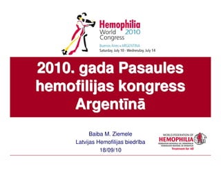 2010. gada Pasaules
hemofilijas kongress
     Argentīnā
           Baiba M. Ziemele
     Latvijas Hemofilijas biedrība
               18/09/10
 