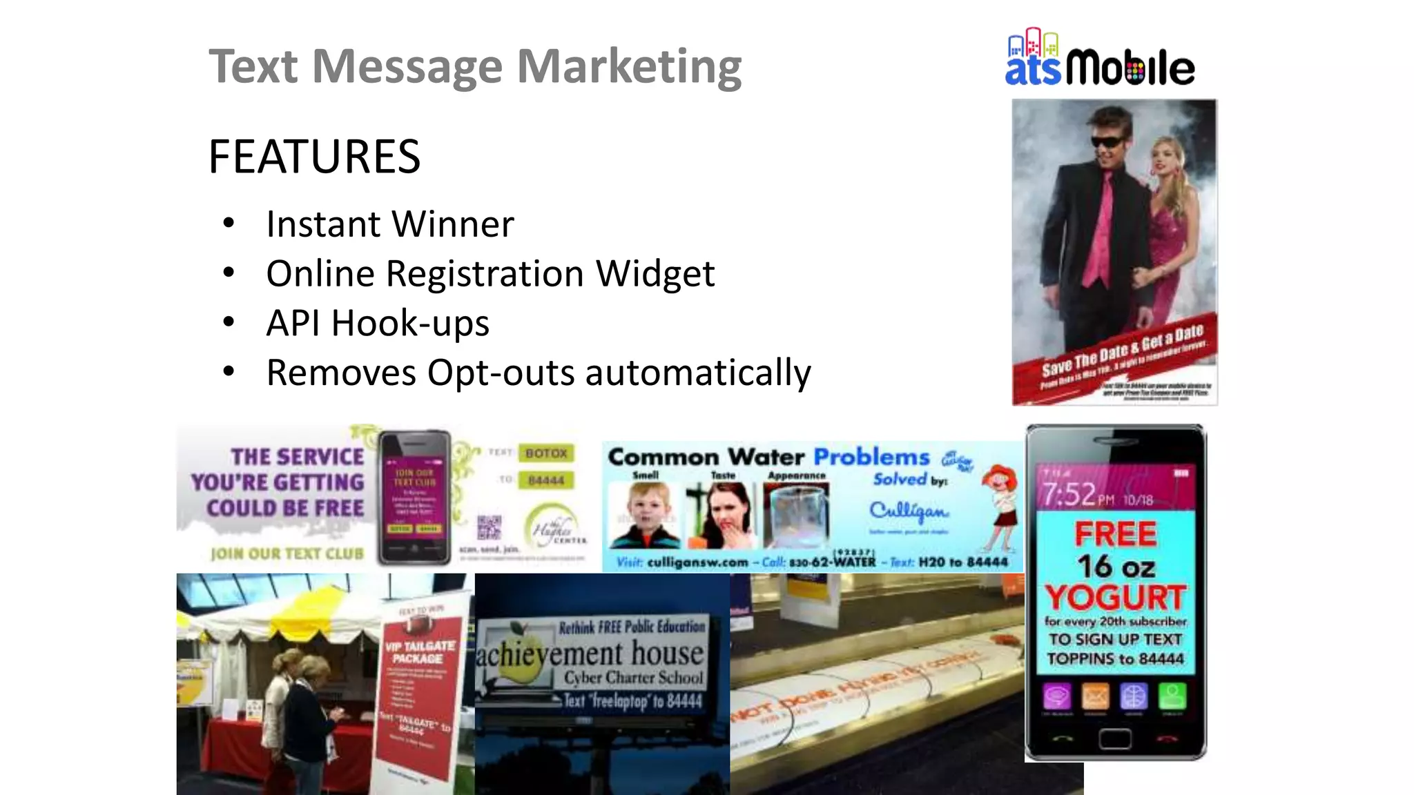 Text Message Marketing
FEATURES
• Instant Winner
• Online Registration Widget
• API Hook-ups
• Removes Opt-outs automatically
 