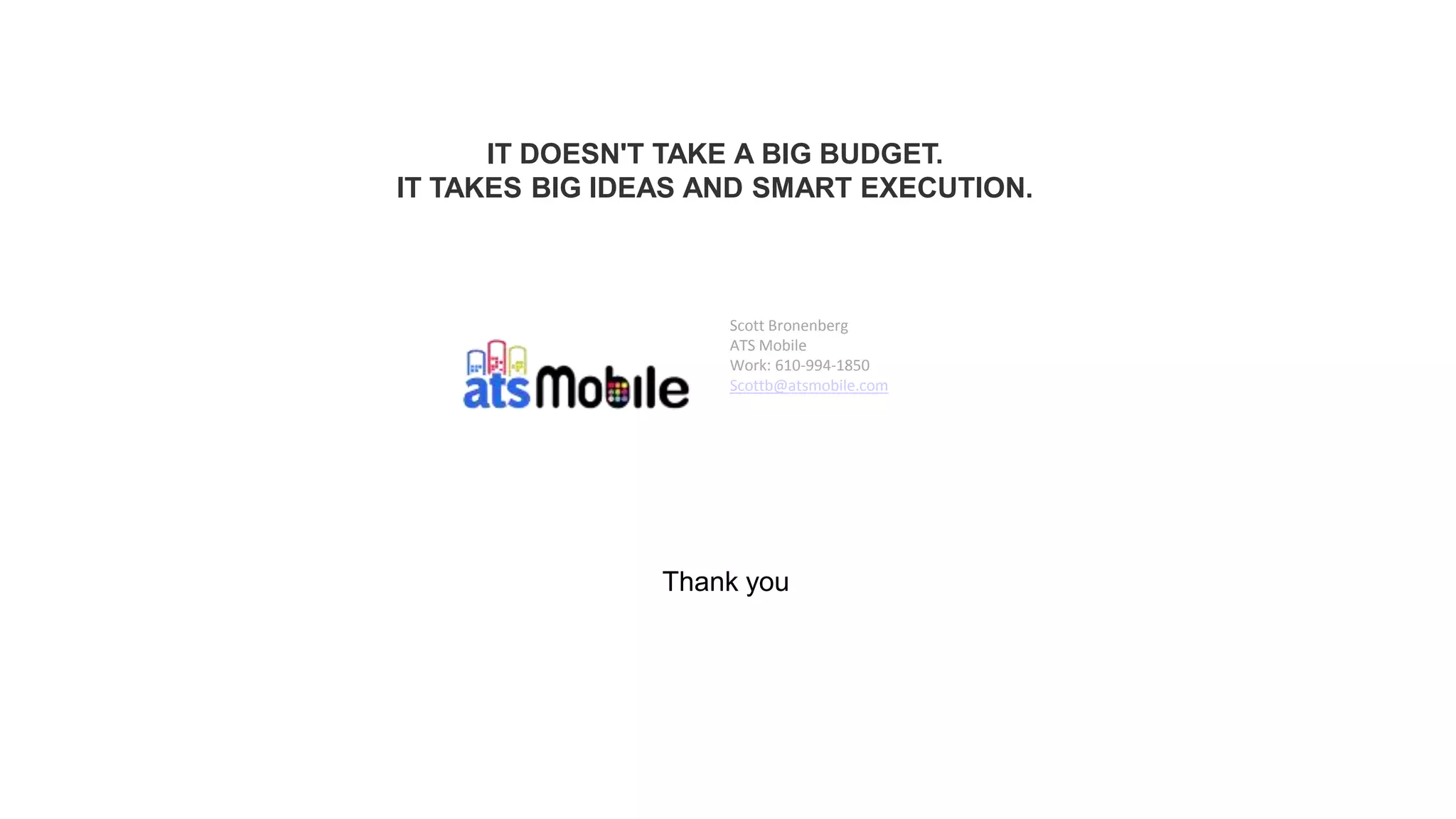 40
Thank you
Scott Bronenberg
ATS Mobile
Work: 610-994-1850
Scottb@atsmobile.com
IT DOESN'T TAKE A BIG BUDGET.
IT TAKES BIG IDEAS AND SMART EXECUTION.
 