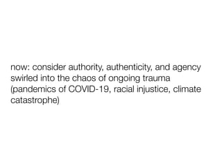 now: consider authority, authenticity, and agency
swirled into the chaos of ongoing trauma
(pandemics of COVID-19, racial injustice, climate
catastrophe)
 