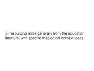 (3) resourcing more generally from the education
literature, with speciﬁc theological context ideas
 