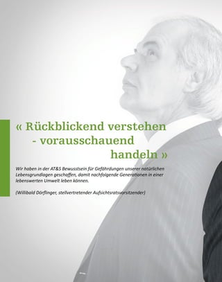 « Rückblickend verstehen
- vorausschauend
handeln »
Wir haben in der AT&S Bewusstsein für Gefährdungen unserer natürlichen
Lebensgrundlagen geschaffen, damit nachfolgende Generationen in einer
lebenswerten Umwelt leben können.
(Willibald Dörflinger, stellvertretender Aufsichtsratsvorsitzender)
 