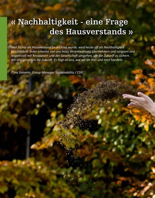 « Nachhaltigkeit - eine Frage
des Hausverstands »
Was früher als Hausverstand bezeichnet wurde, wird heute oft als Nachhaltigkeit
beschrieben. Jeder einzelne von uns muss Verantwortung übernehmen und sorgsam und
respektvoll mit Ressourcen und der Gesellschaft umgehen, um die Zukunft zu sichern.
Wir alle gestalten die Zukunft. Es liegt an uns, wie wir im Hier und Jetzt handeln.
(Tina Sumann, Group Manager Sustainability / CSR)
 