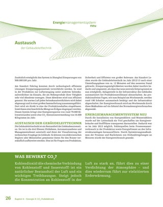 Austausch
der Gebäudeleittechnik
Energiemanagementsystem
neu
Zusätzlich ermöglicht das System in Shanghai Einsparungen von
500.000 kW pro Jahr.
Am Standort Fehring konnten durch technologisch effiziente
Lösungen Einsparungspotentiale verwirklicht werden. So sind
in der Produktion zur Lufterzeugung unter anderem Seitenka-
nalverdichter im Einsatz, die als Nebenprodukt ihrer Tätigkeit
sehr viel Abwärme erzeugen. Diese Abwärme wird nun effizient
genutzt: Die warme Luft jedes Seitenkanalverdichters wird dabei
abgesaugtundineinergroßenSammelleitungzusammengeführt.
Dort wird sie direkt in eine der Produktionshallen eingeblasen.
SomitkanneinebeachtlicheMengeanErdgaseingespartwerden.
Dieses System bringt eine Energieersparnis von rund 79.000 Ki-
lowattstunden sowie eine CO2
-Emissionsvermeidung von 16.000
Kilogramm im Jahr.
AUSTAUSCH DER GEBÄUDELEITTECHNIK
DieGebäudeleittechnikisteinBestandteilderGebäudeautomati-
on. Sie ist in die drei Ebenen (Feldebene, Automationsebene und
Managementebene) unterteilt und dient der Visualisierung der
technischen Vorgänge im Gebäude. So können von elektronischen
Reglern oder Messstellen gemessene Daten für den Nutzer ver-
ständlich aufbereitet werden. Dies ist für Fragen von Produktion,
Sicherheit und Effizienz von großer Relevanz. Am Standort Le-
oben wurde die Gebäudeleittechnik im Jahr 2012/13 nach einer
Umstellungsphase von ca. 12 Monaten auf den neuesten Stand
gebracht. Einsparungsmöglichkeiten wurden dabei insofern be-
dacht und umgesetzt, als dass das neue zentrale Zeitprogramm es
nun ermöglicht, Anlagenteile in der Infrastruktur des Gebäudes
automatisiert bei Produktionsstillstand abzuschalten. An pro-
duktionsfreien Tagen, wie zum Beispiel am Wochenende, werden
rund 190 Schalter automatisch betätigt und die Infrastruktur
abgeschaltet. Der Energieverbrauch wird am Wochenende durch
diese Maßnahme auf ein Zehntel des Normalenergieverbrauches
abgesenkt.
ENERGIEMANAGEMENTSYSTEM NEU
Durch die Installation von Energiezählern und Wasserzählern
wurde auf der Leittechnik ein Tool geschaffen um Energiever-
bräuche und Stoffflüsse transparent darzustellen. Dadurch war
es im Jahr 2013 möglich, Fehlerquellen beim Prozesswasser-
verbrauch in der Produktion sowie Energiefresser an den Infra-
strukturanlagen herauszufiltern. Durch Optimierungsmaßnah-
men der Prozesse und Nachrüsten von Drehzahlregelungen an
Motoren wurde der Energieverbrauch gesenkt.
26
WAS BEWIRKT CO2
?
Kohlendioxid (die chemische Verbindung
von Kohlenstoff und Sauerstoff) ist ein
natürlicher Bestandteil der Luft und ein
wichtiges Treibhausgas. Steigt jedoch
die Konzentration an Kohlenstoff in der
Kapitel 4 – Energie & CO2
-Fußabdruck
Luft zu stark an, führt dies zu einer
Verdichtung der Atmosphäre – und
dies wiederrum führt zur vielzitierten
Erderwärmung.
 