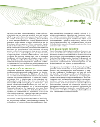 47
„best practice
sharing“
Die Fortschritte jedes Standortes in Bezug auf Abfallredukti-
on, Rückführung und Recycling stehen für sich – sie müssen
jedoch im gesamten Unternehmenskontext gesehen werden.
Wir sind der Überzeugung, dass die Erfolge, die ein Standort
in puncto Nachhaltigkeit erzielt, auch auf andere Standorte
übertragen werden müssen. In Leoben beispielsweise war die
Natronlauge in den vergangenen Jahren ein zentraler Aspekt.
Durch die Verwendung von vorgereinigtem alkalischem Ab-
wasser zur Neutralisation in der Abwasserbehandlung konnte
der Einsatz von Natronlauge um rund 20.000 Liter pro Monat
gesenkt werden. Durch sogenanntes „best practice sharing“
wurde diese Idee in weiterer Folge auch als Testversuch in
Shanghai umgesetzt. Durch den Einbau spezieller Filter in den
DES-Linien der Fertigung konnten somit rund 30-prozentige
Reduktionen bei Natronlauge und Salzsäure erzielt werden.
Diese Reduktion der für die Produktion nötigen Ressourcen
hilft durch reine Optimierung nicht nur der Umwelt nachhal-
tig, sondern schafft auch hinsichtlich der teureren Rohstoffe
und Versorgungsengpässe Sicherheit für das Unternehmen.
EXTERNE RÜCKGEWINNUNG
Unser Fokus hinsichtlich Ressourcen liegt bei den Themen
Reduktion des Einsatzes und Rückgewinnung von Rohstof-
fen, sowie bei der Steigerung der Effizienz auf den direkt
von uns selbst kontrollierbaren und verbesserbaren internen
Prozessen und Produktionsabläufen. Es ist uns ein Anliegen,
Bewusstsein dafür zu schaffen, dass in den Endgeräten Roh-
stoffe enthalten sind, die ihren Wert nicht verloren haben. In
Österreich hat die IT-Abteilung folgende Initiative ins Leben
gerufen: Smartphones und Mobiltelefone, die nicht mehr ge-
nutzt werden, werden gesammelt und an eine gemeinnützige
Organisation übergeben. Die Organisation unterstützt damit
karitative Partner wie zum Beispiel die St. Anna Kinderkrebs-
forschung, die Kinderfreunde, die Organisation DEBRA (Hilfe
für Schmetterlingskinder), die Roten Nasen, das Integrations-
haus sowie den Österreichischen Tierschutzverein.
Ein weiterer Nachhaltigkeitsschwerpunkt ist die Bemühung,
aus dem täglichen Geschäft ausgeschiedener Hardware ein
zweites Leben zu bescheren. So werden gemäß unseres Hard-
ware- Lebenszyklus Notebooks und Desktop-Computer an un-
sere Mitarbeiter günstig abgegeben – die Einnahmen aus die-
sen Verkäufen werden der Kinderkrebshilfe gespendet – oder
aber an Schulen weitergegeben. Eine Leobener Schule wurde
beispielsweise mit Laptops inklusive Docking Stations für die
Laptopklasse unterstützt. Seit zwei Jahren können auf diese
Weise Geräte, die ansonsten nicht mehr benutzt worden wären,
weiterverwendet werden.
DER BLICK IN DIE ZUKUNFT
Unsere Zielsetzung für die Zukunft zum Thema Ressourcen ist,
unsere Materialeinsätze weiter zu optimieren. Um dieses Ziel
messbar zu machen, wurde vor kurzem ein internes Benchmark
der wichtigsten Abfallarten und Entsorgungen werksübergrei-
fend eingeführt. So konnten die einzelnen Werke anhand von
Best Practice-Beispielen unter Berücksichtigung der lokalen
gesetzlichen Gegebenheiten die Abfallentsorgungen und der
Wiederverwertung von Abfällen effizienter gestalten.
Im vergangenen Geschäftsjahr wurde das Projekt „Golddigger“
gestartet.ZieldesProjekteswares,einenganzheitlichenAnsatz
bezüglich des Einsatzes von Gold in der Produktion zu schaf-
fen. Das Projekt wurde global gestartet und bezog alle Werke
mit ein. Dabei wurden die gesamte Prozesstechnik, Laborana-
lytik, aber auch die internen Aufbereitungs- und Recyclingvor-
gänge mit externen Recyclingunternehmen genau betrachtet.
Im Rahmen eines Workshops konnten sich alle Prozessverant-
wortlichen vernetzen und austauschen. So konnte der Gold-
prozess in allen Produktionsstandorten wesentlich effizienter
gestaltet werden. In einem neu eingeführten Reporting Tool
werden diese Verbesserungen nun monatlich berichtet. Für die
Zukunft ist geplant, dieses Konzept der ganzheitlichen Analyse
von Prozessen sowie ihrer vor- und nachgeschalteten Prozesse
auch auf andere Ressourcen auszuweiten.
 