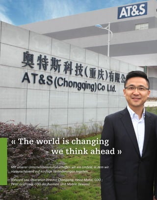 « The world is changing
- we think ahead »
Mit unserer Unternehmenskultur schaffen wir ein Umfeld, in dem wir
vorausschauend auf künftige Veränderungen zugehen.
(Edward Lau, Operation Director Chongqing; Heinz Moitzi, COO ;
Peter Griehsnig, COO der Business Unit Mobile Devices)
 