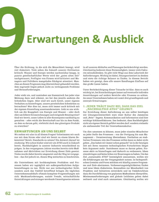 62
Erwartungen & Ausblick
9
Kapitel 9 – Erwartungen & Ausblick
Über die Richtung, in die sich die Menschheit bewegt, wird
viel diskutiert. Viele sehen die Zukunft unserer Zivilisation
kritisch: Wasser und Energie werden nachweisbar knapp, in
puncto gesellschaftlicher Werte wird der „guten alten Zeit“
nachgetrauert, Profitgier von Firmen wird kritisiert und Ma-
nagern und Politikern mangelndes Rückgrat attestiert. Man-
ches an diesen Prognosen mag überzeichnet gehandelt werden,
dem zugrunde liegen jedoch nicht zu verleugnende Probleme
und Herausforderungen.
Jeder sieht sie, und zumindest am Stammtisch hat jeder eine
Meinung dazu und erkennt, wo bei den jeweils anderen die
Schwächen liegen. Aber sind wir auch bereit, unser eigenes
Verhalten zu hinterfragen, unsere persönlichen Schwächen zu
betrachten? Wer dies tut, muss sich immer auch kritisch mit
der eigenen Einstellung auseinandersetzen. Geht es uns wirk-
lich um die Knappheit von Energie und Wasser – oder doch
eher um höhere Stromrechnungen und steigende Benzinpreise?
Sind wir bereit, unser Leben in aller Konsequenz nachhaltig zu
gestalten – oder reicht die Bereitschaft nur bis zu dem Punkt,
an dem es darum geht, vielleicht doch das günstigere Produkt
zu erwerben?
ERWARTUNGEN AN UNS SELBST
Wo stehen wir also in all diesen Fragen? Schwimmen wir auch
nur mit dem Strom oder sind wir bereit zu einem klaren Be-
kenntnis? Bereit, Standards zu setzen? Die Antwort darauf ist
eindeutig: Wie schon bisher sind wir als AT&S auch in Zukunft
bereit, Nachhaltigkeit in unserer Industrie entscheidend zu
prägen. In den vergangenen Jahren wurden bereits viele Maß-
nahmen und Aktivitäten zur Erreichung dieser Ziele gesetzt.
Vieles wurde dabei bereits umgesetzt und der Weg ist vorgege-
ben – das Ziel jedoch ist, diesen Weg weiterhin zu beschreiten.
Als Unternehmen mit hochkomplexen Produkten und Pro-
zessen haben wir tagtäglich mit außergewöhnlichen Aufga-
benstellungen zu tun. Nicht nur aus technologischer Sicht,
sondern auch das Umfeld betreffend bringen die täglichen
Unternehmensabläufe oftmals komplexe Fragestellungen mit
sich. Marktanforderungen, soziale Trends, wirtschaftliche
Entwicklungen und strenger werdende Umweltgesetze müssen
in all unseren Abläufen und Planungen berücksichtigt werden.
Gleichzeitig bedeutet diese Notwendigkeit, immer viele Fakto-
ren mitzubedenken. Es gibt viele Wege aus dem Labyrinth der
Anforderungen. Wichtig ist dabei, lösungsorientiert zu denken
und stets die richtige Balance zu finden. In diesem Bericht
haben wir gezeigt, dass alle unsere Handlungen Einfluss auf
das große Ganze haben.
Unter Berücksichtigung dieser Tatsache ist klar, dass es auch
wichtig ist, bei Entscheidungen immer auf eventuelle indirekte
Auswirkungen auf andere Bereiche oder Prozesse zu achten.
An unser Unternehmen haben wir somit drei grundlegende und
zentrale Erwartungen:
1. JEDER TRÄGT DAZU BEI, DASS DAS ZIEL
„NACHHALTIGE AT&S“ GELINGT.
Zur Erreichung dieser Anforderung an uns selbst benötigen
wir Lösungsorientiertheit statt einer Kultur des Jammerns
und „Nein“- Sagens. Kommunikation und Information sind hier
wichtige Schlüsselfaktoren. Das bedeutet, dass Nachhaltigkeit
nicht als eigener Bereich geführt werden darf, sondern vielmehr
als umfassender Teil der Unternehmenskultur.
Um dies umsetzen zu können, muss jeder einzelne Mitarbeiter
an jeder Stelle des Prozesses – von der Fertigung bis zum Ma-
nagement – Verantwortung übernehmen. Festhalten an etab-
lierten Prozessen rein des Prozesses willen kann es dabei nicht
geben. „Das haben wir immer schon gemacht“ ist in der heutigen
Zeit mit ihren rasanten technologischen Fortschritten längst
kein Argument mehr. Stattdessen muss es darum gehen, Pro-
zesse aktiv zu hinterfragen und dadurch zu verbessern, Ideen
einzubringen und keine Scheu vor Neuerungen zu haben. Um das
Ziel „sustainable AT&S“ bestmöglich umzusetzen, wollen wir
die Erfahrungen aus der Vergangenheit nutzen. In fachspezifi-
schen Gremien und Foren möchten wir künftig unsere Program-
me und Ziele abstimmen, Verbesserungsmöglichkeiten finden
und neue Ideen diskutieren, Kennzahlen zur Messbarkeit von
Projekten und Initiativen entwickeln und im Umkehrschluss
dazu die Durchführung von geplanten Maßnahmen überprüfen.
Minimumanforderungen und globale Leitlinien gelten dabei
weltweit und sind auch umzusetzen. Gleichzeitig wollen wir
 