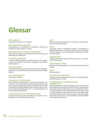 72
BENCHMARK
Vergleichende Analyse von Prozessen
BEST PRACTICE SHARING
Erfolgsmethode zur Weitergabe von bewährten, erfolgreichen
Projekten an andere Werke / Prozesse
BETRIEBLICHES VORSCHLAGSWESEN
AT&S internes Projekt zur kontinuierlichen Verbesserung durch
Einbindung der Mitarbeiter
CARBON FOOTPRINT
Ausstoß an Kohlendioxid je m² Leiterplatte durch die Produkti-
on bzw. den Transport von fertigen Leiterplatten zum Kunden
(siehe Kapitel 4)
CLUB OF ROME
Nichtkommerzielle Organisation, die einen globalen Gedanken-
austausch zu verschiedenen internationalen politischen Fragen
betreibt
CO2
-FUSSABDRUCK
Siehe Carbon Footprint
CORPORATE CITIZENSHIP
Bürgerschaftliches Engagement in und von Unternehmen, die
eine mittel- und langfristige unternehmerische Strategie auf der
Basis verantwortungsvollen Handelns verfolgen und sich über
die eigentliche Geschäftstätigkeit hinaus als „guter Bürger“ aktiv
für die lokale Zivilgesellschaft oder z. B. für ökologische oder
kulturelle Belange engagieren
CORPORATE SOCIAL RESPONSIBILITY
Soziale Verantwortung des Unternehmens zusätzlich zur her-
kömmlichen Unternehmensverantwortung
EHS
Environment, Health and Safety / Umweltschutz, Arbeitssicher-
heit und Gesundheitsschutz
EICC
„Electronic Industry Citizenship Coalition“, Vereinigung von
Elektronikherstellern, die sich mit Verbesserung von Effizienz,
sozialen, ethischen und Umweltaspekten innerhalb der Liefer-
kette beschäftigt
EMISSIONEN
Austrag oder Ausstoß, allgemein auch Aussendung von Störfak-
toren in die Umwelt
ENERGIEEFFIZIENZ
Maß für den Energieaufwand zur Erreichung eines festgelegten
Nutzens
EXPO
Weltausstellung
FRAUNHOFER INSTITUT
Organisation für angewandte Forschungs- und Entwicklungs-
dienstleistungen in Europa
GRÜNBUCH DER EUROPÄISCHEN
KOMMISSION
Diskussionspapier zu einem bestimmten Thema, insbesondere
für Vorlagen für Verordnungen und Richtlinien, mit dem Zweck,
auf diesem Gebiet eine öffentliche und wissenschaftliche Diskus-
sion herbeizuführen und grundlegende politische Ziele in Gang
zu setzen. Häufig wird eine Reihe von Ideen oder Fragen aufge-
worfen und Einzelne sowie Organisationen zu Beiträgen aufge-
fordert. Nächster Schritt ist oft ein Weißbuch, welches offizielle
Vorschläge zusammenfasst
Kapitel 10 – Kennzahlen, Glossar & GRI Content Index
Glossar
 