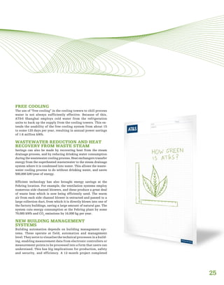 FREE COOLING
The use of “free cooling” in the cooling towers to chill process
water is not always sufficiently effective. Because of this,
AT&S Shanghai employs cold water from the refrigeration
units to back up the supply from the cooling towers. This ex-
tends the usability of the free cooling system from about 15
to some 120 days per year, resulting in annual power savings
of 1.6 million kWh.
WASTEWATER REDUCTION AND HEAT
RECOVERY FROM WASTE STEAM
Savings can also be made by recovering heat from the steam
drainage process, and by reducing drinking water consumption
during the wastewater cooling process. Heat exchangers transfer
energy from the superheated wasterwater to the steam drainage
system where it is condensed into water. This allows the waste-
water cooling process to do without drinking water, and saves
500,000 kW/year of energy.
Efficient technology has also brought energy savings at the
Fehring location. For example, the ventilation systems employ
numerous side channel blowers, and these produce a great deal
of waste heat which is now being efficiently used. The warm
air from each side channel blower is extracted and passed to a
large collection duct, from which it is directly blown into one of
the factory buildings, saving a large amount of natural gas. The
system cuts energy consumption at the Fehring plant by some
79,000 kWh and CO2
emissions by 16,000 kg per year.
NEW BUILDING MANAGEMENT
SYSTEMS
Building automation depends on building management sys-
tems. These operate at field, automation and management
level. They serve to visualise the technical processes in a build-
ing, enabling measurement data from electronic controllers or
measurement points to be processed into a form that users can
understand. This has big implications for production, safety
and security, and efficiency. A 12-month project completed
25
 