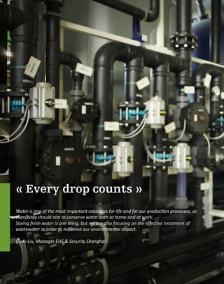 « Every drop counts »
Water is one of the most important resources for life and for our production processes, so
everybody should aim to conserve water both at home and at work.
Saving fresh water is one thing, but we are also focusing on the effective treatment of
wastewater in order to minimise our environmental impact.
(Judy Liu, Manager EHS & Security Shanghai)
 
