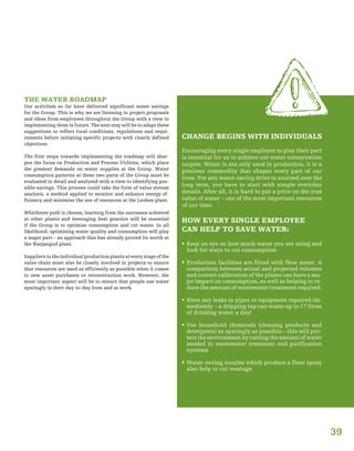 39
CHANGE BEGINS WITH INDIVIDUALS
Encouraging every single employee to play their part
is essential for us to achieve our water conservation
targets. Water is not only used in production, it is a
precious commodity that shapes every part of our
lives. For any water-saving drive to succeed over the
long term, you have to start with simple everyday
details. After all, it is hard to put a price on the true
value of water – one of the most important resources
of our time.
HOW EVERY SINGLE EMPLOYEE
CAN HELP TO SAVE WATER:
ƒƒ Keep an eye on how much water you are using and
look for ways to cut consumption
ƒƒ Production facilities are fitted with flow meter. A
comparison between actual and projected volumes
and correct calibration of the plants can have a ma-
jor impact on consumption, as well as helping to re-
duce the amount of wastewater treatment required.
ƒƒ Have any leaks in pipes or equipment repaired im-
mediately – a dripping tap can waste up to 17 litres
of drinking water a day!
ƒƒ Use household chemicals (cleaning products and
detergents) as sparingly as possible – this will pro-
tecttheenvironmentbycuttingtheamountofwater
needed in wastewater treatment and purification
systems
ƒƒ Water-saving nozzles which produce a finer spray
also help to cut wastage.
THE WATER ROADMAP
Our activities so far have delivered significant water savings
for the Group. This is why we are listening to project proposals
and ideas from employees throughout the Group with a view to
implementing them in future. The next step will be to adapt these
suggestions to reflect local conditions, regulations and requi-
rements before initiating specific projects with clearly defined
objectives.
The first steps towards implementing the roadmap will shar-
pen the focus on Production and Process Utilities, which place
the greatest demands on water supplies at the Group. Water
consumption patterns at these two parts of the Group must be
evaluated in detail and analysed with a view to identifying pos-
sible savings. This process could take the form of value stream
analysis, a method applied to monitor and enhance energy ef-
ficiency and minimise the use of resources at the Leoben plant.
Whichever path is chosen, learning from the successes achieved
at other plants and leveraging best practice will be essential
if the Group is to optimise consumption and cut waste. In all
likelihood, optimising water quality and consumption will play
a major part – an approach that has already proved its worth at
the Nanjangud plant.
Suppliers to the individual production plants at every stage of the
value chain must also be closely involved in projects to ensure
that resources are used as efficiently as possible when it comes
to new asset purchases or reconstruction work. However, the
most important aspect will be to ensure that people use water
sparingly in their day-to-day lives and at work.
 