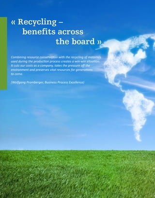 « Recycling –
benefits across
					the board »
Combining resource conservation with the recycling of materials
used during the production process creates a win-win situation:
It cuts our costs as a company, takes the pressure off the
environment and preserves vital resources for generations
to come.
(Wolfgang Promberger, Business Process Excellence)
 