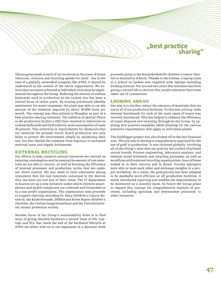 47
„best practice
sharing“
The progress made at each of our locations in the areas of waste
reduction, recovery and recycling speaks for itself – but in the
case of a globally networked company like AT&S, it should be
understood in the context of the whole organisation. We be-
lieve that successes achieved at individual sites must be imple-
mented throughout the Group. Reducing the amount of sodium
hydroxide used in production at the Leoben site has been a
central focus in recent years. By reusing precleaned alkaline
wastewater for water treatment, the plant was able to cut the
amount of the chemical required by about 20,000 litres per
month. The concept was then piloted in Shanghai as part of a
best practice sharing initiative. The addition of special filters
to the production facility’s DES lines resulted in reductions to
sodium hydroxide and hydrochloric acid consumption of some
30 percent. This reduction in requirements for chemicals that
are essential for printed circuit board production not only
helps to protect the environment simply by optimising their
use, but also shields the company from exposure to increased
material costs and supply bottlenecks.
EXTERNAL RECYCLING
Our efforts to help conserve natural resources are centred on
reducing consumption and increasing the amount of raw mate-
rials we are able to recover, as well as boosting the efficiency
of internal processes and production cycles that are under
our direct control. We also want to raise awareness among
consumers that the raw materials contained in the devices
they use have not lost any of their value. The IT department
in Austria set up a new initiative under which obsolete smart-
phones and mobile telephones are collected and forwarded on
to a non-profit organisation. The organisation uses proceeds
to support charities including St. Anna Children’s Cancer Re-
search, the Kinderfreunde, DEBRA and Roten Nasen children’s
charities, the Caritas Integrationshaus and the Tierschutzver-
ein animal protection society.
Another focus of the Group’s sustainability drive is to find
ways of giving obsolete hardware a second lease of life. Lap-
tops and PCs that reach the end of the hardware lifecycle at
AT&S are either sold on to our employees at a discount (with
proceeds going to the Kinderkrebshilfe children’s cancer char-
ity) or donated to schools. Thanks to the scheme, a laptop class
at a school in Leoben was supplied with laptops including
docking stations. For around two years this initiative has been
giving a second life to devices that would otherwise have been
taken out of commission.
LOOKING AHEAD
Our aim is to further reduce the amounts of materials that we
use at all of our production facilities. To this end, a Group-wide
internal benchmark for each of the main types of waste was
recently introduced. This has helped to enhance the efficiency
of waste disposal and recycling throughout the Group, by ap-
plying best practice examples while allowing for the various
statutory requirements that apply to individual plants.
The Golddigger project was also kicked off in the last financial
year. The aim was to develop a comprehensive approach for the
use of gold in production. It was initiated globally, involving
all of the Group’s sites that use gold for the surface of printed
circuit boards. Process engineering, laboratory analysis, and
internal waste treatment and recycling processes, as well as
workflows with external recycling organisations, have all been
looked at in their entirety and in detail. Process managers
were able to meet each other and exchange insights in a pro-
ject workshop. As a result, the gold process has been adapted
to be markedly more efficient at all production facilities. A
newly introduced reporting tool enables the improvements to
be monitored on a monthly basis. In future the Group plans
to expand this concept for comprehensive analysis of pro-
cesses, including upstream and downstream processes, to
other resources.
 