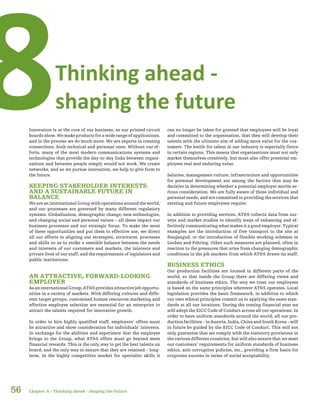 56
Thinking ahead -
shaping the future8Innovation is at the core of our business, as our printed circuit
boards show. We make products for a wide range of applications,
and in the process we do much more. We are experts in creating
connections, both technical and personal ones. Without our ef-
forts, many of the most modern communications systems and
technologies that provide the day-to-day links between organi-
sations and between people simply would not work. We create
networks, and as we pursue innovation, we help to give form to
the future.
KEEPING STAKEHOLDER INTERESTS
AND A SUSTAINABLE FUTURE IN
BALANCE
We are an international Group with operations around the world,
and our processes are governed by many different regulatory
systems. Globalisation, demographic change, new technologies,
and changing social and personal values – all these impact our
business processes and our strategic focus. To make the most
of these opportunities and put them to effective use, we direct
all our efforts to aligning our strategies, structures, processes
and skills so as to strike a sensible balance between the needs
and interests of our customers and markets, the interests and
private lives of our staff, and the requirements of legislators and
public institutions.
AN ATTRACTIVE, FORWARD-LOOKING
EMPLOYER
As an international Group, AT&S provides attractive job opportu-
nities in a variety of markets. With differing cultures and diffe-
rent target groups, customised human resources marketing and
effective employee selection are essential for an enterprise to
attract the talents required for innovative growth.
In order to hire highly qualified staff, employers’ offers must
be attractive and show consideration for individuals’ interests.
In exchange for the abilities and experience that the employee
brings to the Group, what AT&S offers must go beyond mere
financial rewards. This is the only way to get the best talents on
board, and the only way to ensure that they are retained – long-
term. In the highly competitive market for specialist skills it
can no longer be taken for granted that employees will be loyal
and committed to the organisation, that they will develop their
talents with the ultimate aim of adding more value for the cus-
tomers. The battle for talent in our industry is especially fierce
in certain regions. This means that organisations must not only
market themselves creatively, but must also offer potential em-
ployees real and enduring value.
Salaries, management culture, infrastructure and opportunities
for personal development are among the factors that may be
decisive in determining whether a potential employer merits se-
rious consideration. We are fully aware of these individual and
personal needs, and are committed to providing the services that
existing and future employees require.
In addition to providing services, AT&S collects data from sur-
veys and market studies to identify ways of enhancing and ef-
fectively communicating what makes it a good employer. Typical
examples are the introduction of free transport to the site at
Nanjangud, or the introduction of flexible working schemes in
Leoben and Fehring. Other such measures are planned, often in
reaction to the pressures that arise from changing demographic
conditions in the job markets from which AT&S draws its staff.
BUSINESS ETHICS
Our production facilities are located in different parts of the
world, so that inside the Group there are differing views and
standards of business ethics. The way we treat our employees
is based on the same principles wherever AT&S operates. Local
legislation provides the basic framework, in addition to which
our own ethical principles commit us to applying the same stan-
dards at all our locations. During the coming financial year we
will adopt the EICC Code of Conduct across all our operations. In
order to have uniform standards around the world, all our pro-
duction facilities – in Austria, India, China and South Korea – will
in future be guided by the EICC Code of Conduct. This will not
only guarantee that we comply with the statutory provisions in
the various different countries, but will also ensure that we meet
our customers’ requirements for uniform standards of business
ethics, anti-corruption policies, etc., providing a firm basis for
corporate success in terms of social acceptability.
Chapter 8 – Thinking ahead - shaping the future
 