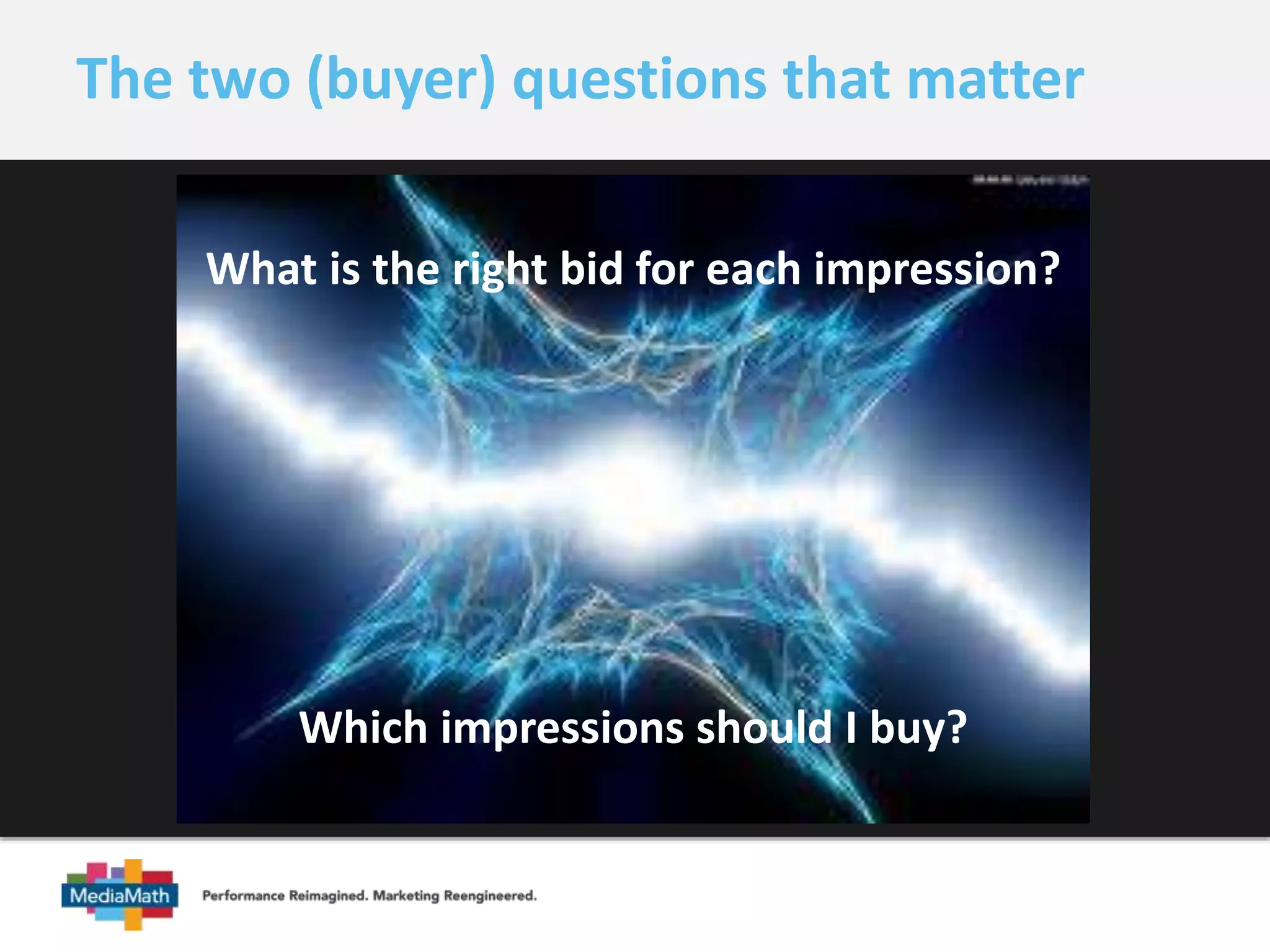The two (buyer) questions that matter 
What is the right bid for each impression? 
Which impressions should I buy? 
 