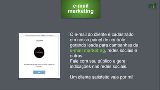 e-mail
marketing
O e-mail do cliente é cadastrado
em nosso painel de controle
gerando leads para campanhas de
e-mail marketing, redes sociais e
outras.
Fale com seu público e gere
indicações nas redes sociais.
Um cliente satisfeito vale por mil!
 