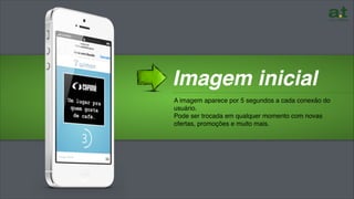 ………………………………………………………………………………………
Imagem inicial
A imagem aparece por 5 segundos a cada conexão do
usuário.
Pode ser trocada em qualquer momento com novas
ofertas, promoções e muito mais.
 
