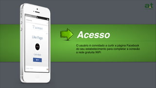 O usuário é convidado a curtir a página Facebook
do seu estabelecimento para completar a conexão
a rede gratuita WiFi
………………………………………………………………………………………
Acesso
 