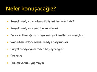 ¡  Sosyal	
  medya	
  pazarlama	
  iletişiminin	
  neresinde?	
  
¡  Sosyal	
  medyanın	
  anahtar	
  kelimeleri	
  
¡  En	
  sık	
  kullandığımız	
  sosyal	
  medya	
  kanalları	
  ve	
  amaçları	
  
¡  Web	
  sitesi	
  -­‐	
  blog-­‐	
  sosyal	
  medya	
  bağlantıları	
  
¡  Sosyal	
  medya'ya	
  nereden	
  başlayacağız?	
  
¡  Örnekler	
  
¡  Bunları	
  yapın	
  –	
  yapmayın	
  
 