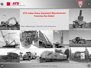 ATS makes Heavy Equipment Manufacturers
            Factories Run Better!




Peter Altenberger :Key Account Executive
 