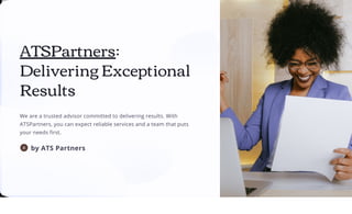 ATSPartners:
Delivering Exceptional
Results
We are a trusted advisor committed to delivering results. With
ATSPartners, you can expect reliable services and a team that puts
your needs first.
by ATS Partners
 