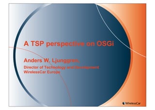 A TSP perspective on OSGi
Anders W. Ljunggren,
Director of Technology and Development
WirelessCar Europe
 