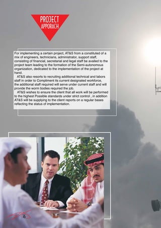 For implementing a certain project, AT&S from a constituted of a
mix of engineers, technicians, administrator, support staff,
consisting of financial, secretarial and legal staff be availed to the
project team leading to the formation of the Semi-autonomous
organization, dedicated to the implementation of the project at
hand.
  AT&S also resorts to recruiting additional technical and labors
staff in order to Compliment its current designated workforce,
the additional staff required will serve under current staff and will
provide the worm bodies required the job.
  AT&S wishes to ensure the client that all work will be performed
to the highest Possible standards under strict control , in addition
AT&S will be supplying to the client reports on a regular bases
reflecting the status of implementation.




     16
 
