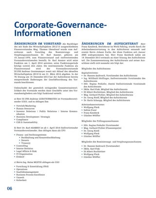 06
ÄNDERUNGEN IM VORSTAND Als Nachfolger
des mit Ende des Wirtschaftsjahres 2012/13 ausgeschiedenen
Finanzvorstandes Mag. Thomas Obendrauf wurde vom Auf-
sichtsrat nach Vorschlag des Nominierungs- und
Vergütungsausschusses Dr. Karl Asamer, geboren am
19. Januar 1970, zum Finanzvorstand und stellvertretenden
Vorstandsvorsitzenden bestellt; Dr. Karl Asamer wird seine
Funktion am 1. April 2014 antreten, seine Funktionsperiode
beträgt vorerst drei Jahre. Die interimistische Funktion als
Finanzvorstand wird der Vorstandsvorsitzende
DI (FH) Andreas Gerstenmayer somit mit Ablauf des aktuellen
Wirtschaftsjahres 2013/14 am 31. März 2014 abgeben. In der
78. Sitzung am 19. Dezember 2013 hat der Aufsichtsrat bereits
entsprechende Änderungen der Geschäftsordnung des Vor-
stands beschlossen.
Unbeschadet der gesetzlich zwingenden Gesamtverantwort-
lichkeit des Vorstands werden dann Geschäfte unter den Vor-
standsmitgliedern wie folgt funktional verteilt:
a) Herr DI (FH) Andreas GERSTENMAYER ist Vorstandsvorsit-
zender (CEO), und es obliegen ihm
 Vertrieb/Marketing
 Human Resources
 Investor Relations / Public Relations / Interne Kommu-
nikation
 Business Development / Strategie
 Compliance
 CSR & Sustainability
b) Herr Dr. Karl ASAMER ist ab 1. April 2014 Stellvertretender
Vorstandsvorsitzender, ihm obliegen dann als CFO
 Finanz- und Rechnungswesen
 Buchhaltung und Konzernbuchhaltung
 Steuern
 Treasury
 Controlling
 Interne Revision
 Legal Affairs & Risk
 IT/Organisation
 Einkauf
c) Herrn Ing. Heinz MOITZI obliegen als COO
 Forschung & Entwicklung (F&E)
 Operations
 Qualitätsmanagement
 Business Process Excellence
 Umwelt
 Sicherheit
ÄNDERUNGEN IM AUFSICHTSRAT Herr
Franz Katzbeck, Betriebsrat im Werk Fehring, wurde durch die
Arbeitnehmervertretung in den Aufsichtsrat entsandt und
ersetzt Herrn Johann Fuchs, der diese Funktion seit Januar
2000 wahrgenommen hat. Herr Franz Katzbeck nahm am
19. Dezember 2013 erstmals an einer Sitzung des Aufsichtsrats
teil. Die Zusammensetzung des Aufsichtsrats und seiner Aus-
schüsse stellt sich nunmehr wie folgt dar:
Mitglieder des Aufsichtsrats:
Kapitalvertreter:
 Dr. Hannes Androsch, Vorsitzender des Aufsichtsrats
 Ing. Willibald Dörflinger, Stellvertretender Vorsitzender des
Aufsichtsrats
 DDr. Regina Prehofer, Zweite Stellvertretende Vorsitzende
des Aufsichtsrats
 Dkfm. Karl Fink, Mitglied des Aufsichtsrats
 DI Albert Hochleitner, Mitglied des Aufsichtsrats
 Mag. Gerhard Pichler, Mitglied des Aufsichtsrats
 Dr. Georg Riedl, Mitglied des Aufsichtsrats
 Dr. Karin Schaupp, Mitglied des Aufsichtsrats
Arbeitnehmervertreter:
 Wolfgang Fleck
 Sabine Fussi
 Franz Katzbeck
 Günther Wölfler
Mitglieder des Prüfungsausschusses:
 DDr. Regina Prehofer (Vorsitzende)
 Mag. Gerhard Pichler (Finanzexperte)
 Dr. Georg Riedl
 Wolfgang Fleck
 Günther Wölfler
Mitglieder des Nominierungs- und Vergütungsausschusses:
 Dr. Hannes Androsch (Vorsitzender)
 Dkfm. Karl Fink
 DI Albert Hochleitner
 Wolfgang Fleck
 Günther Wölfler
Corporate-Governance-
Informationen
 
