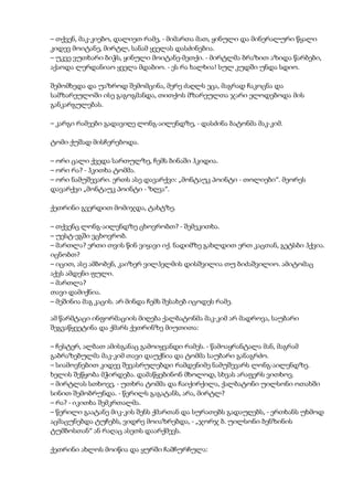 – თქვენ, მაკ-კიებო, დალიეთ რამე, - მიმართა მათ, ყინული და მინერალური წყალი
კიდევ მოიტანე, მირტლ, სანამ ყველას დასძინებია.
– უკვე ვუთხარი ბიჭს, ყინული მოიტანე-მეთქი. - მირტლმა ბრაზით აზიდა წარბები,
აქაოდა ლერდანიაო ყველა მდაბიო. - ეს რა ხალხია! სულ კუდში უნდა სდიო.
შემომხედა და უაზროდ შემომცინა, მერე ძაღლს ეცა, მაგრად ჩაკოცნა და
სამზარეულოში ისე გაგოგმანდა, თითქოს მზარეულთა ჯარი ელოდებოდა მის
განკარგულებას.
– კარგი რამეები გადავიღე ლონგ-აილენდზე, - დასძინა ბატონმა მაკ-კიმ.
ტომი ქუშად მისჩერებოდა.
– ორი ცალი ქვედა სართულზე, ჩემს ბინაში ჰკიდია.
– ორი რა? - ჰკითხა ტომმა.
– ორი ნამუშევარი. ერთს ასე დავარქვი: „მონტაუკ პოინტი - თოლიები“. მეორეს
დავარქვი „მონტაუკ პოინტი - ზღვა“.
ქეთრინი გვერდით მომიჯდა, ტახტზე.
– თქვენც ლონგ-აილენდზე ცხოვრობთ? - შემეკითხა.
– უესტ-ეგში ვცხოვრობ.
– მართლა? ერთი თვის წინ ვიყავი იქ. ნადიმზე გახლდით ერთ კაცთან, გეტსბი ჰქვია.
იცნობთ?
– იცით, ასე ამბობენ, კაიზერ ვილჰელმის დისშვილია თუ ბიძაშვილიო. ამიტომაც
აქვს ამდენი ფული.
– მართლა?
თავი დამიქნია.
– მეშინია მაგ კაცის. არ მინდა ჩემს შესახებ იცოდეს რამე.
ამ წარმტაცი ინფორმაციის მიღება ქალბატონმა მაკ-კიმ არ მადროვა, საუბარი
შეგვაწყვეტინა და ქმარს ქეთრინზე მიუთითა:
– ჩესტერ, ალბათ ამისგანაც გამოიყვანდი რამეს. - წამოაყრანტალა მან, მაგრამ
გაბრაზებულმა მაკ-კიმ თავი დაუქნია და ტომმა საუბარი განაგრძო.
– სიამოვნებით კიდევ შევასრულებდი რამდენიმე ნამუშევარს ლონგ-აილენდზე.
ხელის შეწყობა მჭირდება. დამაწყებინონ მხოლოდ, სხვას არაფერს ვითხოვ.
– მირტლას სთხოვე, - უთხრა ტომმა და ჩაიქირქილა, ქალბატონი უილსონი ოთახში
სინით შემობრუნდა. - წერილს გაგატანს, არა, მირტლ?
– რა? - იკითხა შემკრთალმა.
– წერილი გაატანე მიკ-კის შენს ქმართან და სურათებს გადაუღებს, - ერთხანს უხმოდ
აცმაცუნებდა ტუჩებს, ვიდრე მოიაზრებდა, - „ჯორჯ ბ. უილსონი ბენზინის
ტუმბოსთან“ ან რაღაც ასეთს დაარქმევს.
ქეთრინი ახლოს მოიწია და ყურში ჩამჩურჩულა:
 