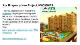 The very latest project in market “Ats
rhapsody” is going to be having most
unique and contemporary features in it.
This makes it one of the closest projects
of noida extension from premium sectors
of noida.
Visit-
http://www.atsnoidaextension.co.in/ATS-
Rhapsody/ or
http://www.atsrhapsody.co/
Ats Rhapsody New Project, 9560538123
 