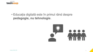 11
• Educația digitală este în primul rând despre
pedagogie, nu tehnologie.
 