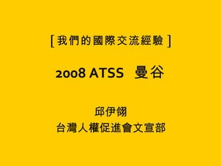[ 我們的國際交流經驗 ] 2008 ATSS   曼谷 邱伊翎 台灣人權促進會文宣部 