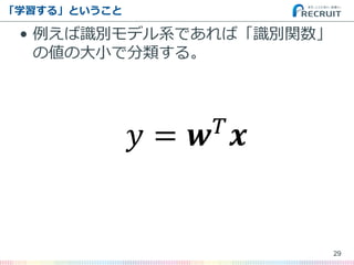 「学習する」ということ 
•例えば識別モデル系であれば「識別関数」 の値の大小で分類する。 
푦=풘푇풙 
29  