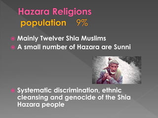 Mainly Twelver Shia Muslims 
A small number of Hazara are Sunni 
Systematic discrimination, ethnic cleansing and genocide of the Shia Hazara people  
