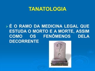 TANATOLOGIA
 É O RAMO DA MEDICINA LEGAL QUE
ESTUDA O MORTO E A MORTE, ASSIM
COMO OS FENÔMENOS DELA
DECORRENTE
 