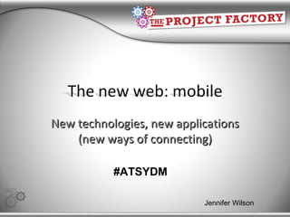 New technologies, new applications (new ways of connecting) Jennifer Wilson #ATSYDM 