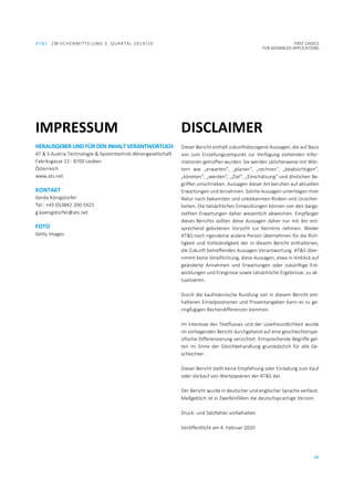 AT&S ZWISCHENMITTELUNG 3. QUARTAL 2019/20 FIRST CHOICE
FOR ADVANCED APPLICATIONS
11
IMPRESSUM
HERAUSGEBER UND FÜR DEN INHALT VERANTWORTLICH
AT & S Austria Technologie & Systemtechnik Aktiengesellschaft
Fabriksgasse 13 - 8700 Leoben
Österreich
www.ats.net
KONTAKT
Gerda Königstorfer
Tel.: +43 (0)3842 200-5925
g.koenigstorfer@ats.net
FOTO
Getty Images
DISCLAIMER
Dieser Bericht enthält zukunftsbezogene Aussagen, die auf Basis
von zum Erstellungszeitpunkt zur Verfügung stehenden Infor-
mationen getroffen wurden. Sie werden üblicherweise mit Wör-
tern wie „erwarten“, „planen“, „rechnen“, „beabsichtigen“,
„könnten“, „werden“, „Ziel“, „Einschätzung“ und ähnlichen Be-
griffen umschrieben. Aussagen dieser Art beruhen auf aktuellen
Erwartungen und Annahmen. Solche Aussagen unterliegen ihrer
Natur nach bekannten und unbekannten Risiken und Unsicher-
heiten. Die tatsächlichen Entwicklungen können von den darge-
stellten Erwartungen daher wesentlich abweichen. Empfänger
dieses Berichts sollten diese Aussagen daher nur mit der ent-
sprechend gebotenen Vorsicht zur Kenntnis nehmen. Weder
AT&S noch irgendeine andere Person übernehmen für die Rich-
tigkeit und Vollständigkeit der in diesem Bericht enthaltenen,
die Zukunft betreffenden Aussagen Verantwortung. AT&S über-
nimmt keine Verpflichtung, diese Aussagen, etwa in Hinblick auf
geänderte Annahmen und Erwartungen oder zukünftige Ent-
wicklungen und Ereignisse sowie tatsächliche Ergebnisse, zu ak-
tualisieren.
Durch die kaufmännische Rundung von in diesem Bericht ent-
haltenen Einzelpositionen und Prozentangaben kann es zu ge-
ringfügigen Rechendifferenzen kommen.
Im Interesse des Textflusses und der Lesefreundlichkeit wurde
im vorliegenden Bericht durchgehend auf eine geschlechterspe-
zifische Differenzierung verzichtet. Entsprechende Begriffe gel-
ten im Sinne der Gleichbehandlung grundsätzlich für alle Ge-
schlechter.
Dieser Bericht stellt keine Empfehlung oder Einladung zum Kauf
oder Verkauf von Wertpapieren der AT&S dar.
Der Bericht wurde in deutscher und englischer Sprache verfasst.
Maßgeblich ist in Zweifelsfällen die deutschsprachige Version.
Druck- und Satzfehler vorbehalten.
Veröffentlicht am 4. Februar 2020
 