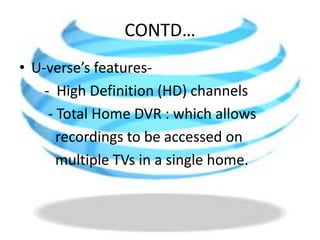 CONTD…U-verse’s features-       -  High Definition (HD) channels         - Total Home DVR : which allows          recordings to be accessed on           multiple TVs in a single home. 