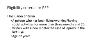 Eligibility criteria for PEP
•Inclusion criteria
•A person who has been living/working/having
social activities for more than three months and 20
hrs/wk with a newly detected case of leprosy in the
last 1 yr.
•Age ≥2 years.
 