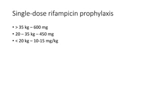 Single-dose rifampicin prophylaxis
• > 35 kg – 600 mg
• 20 – 35 kg – 450 mg
• < 20 kg – 10-15 mg/kg
 